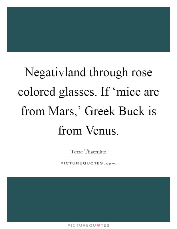 Negativland through rose colored glasses. If ‘mice are from Mars,' Greek Buck is from Venus. Picture Quote #1