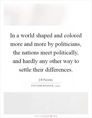 In a world shaped and colored more and more by politicians, the nations meet politically, and hardly any other way to settle their differences Picture Quote #1