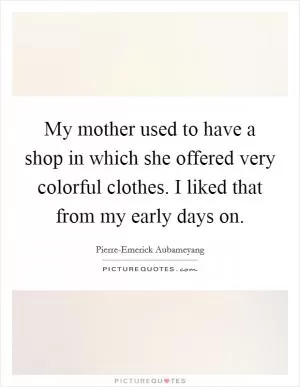 My mother used to have a shop in which she offered very colorful clothes. I liked that from my early days on Picture Quote #1