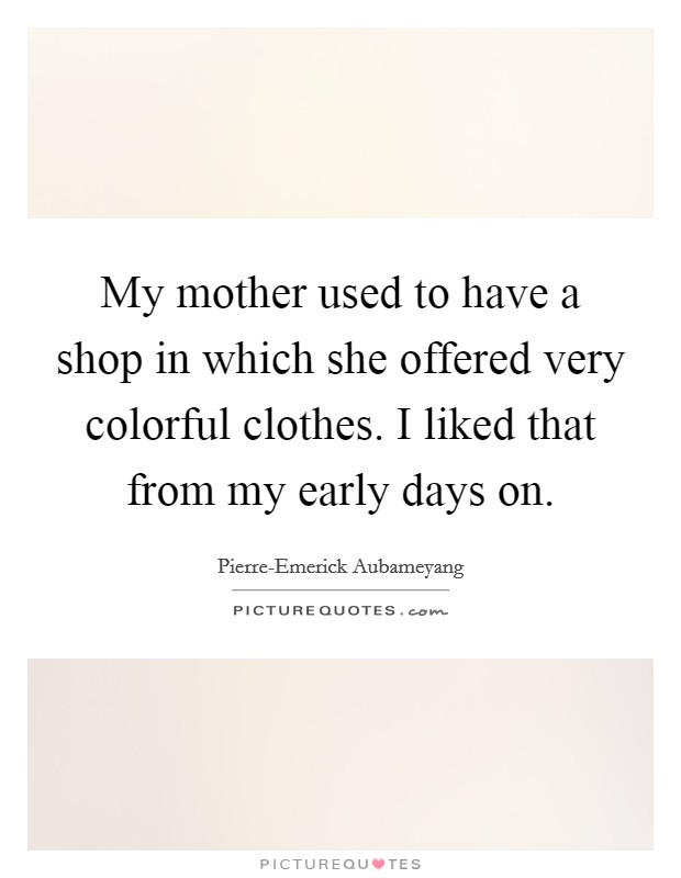 My mother used to have a shop in which she offered very colorful clothes. I liked that from my early days on. Picture Quote #1