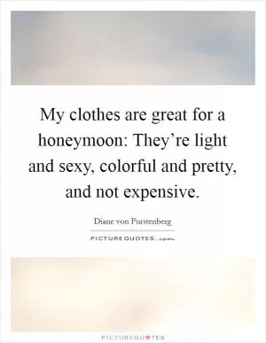 My clothes are great for a honeymoon: They’re light and sexy, colorful and pretty, and not expensive Picture Quote #1