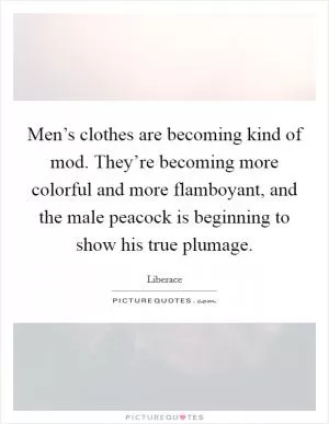 Men’s clothes are becoming kind of mod. They’re becoming more colorful and more flamboyant, and the male peacock is beginning to show his true plumage Picture Quote #1