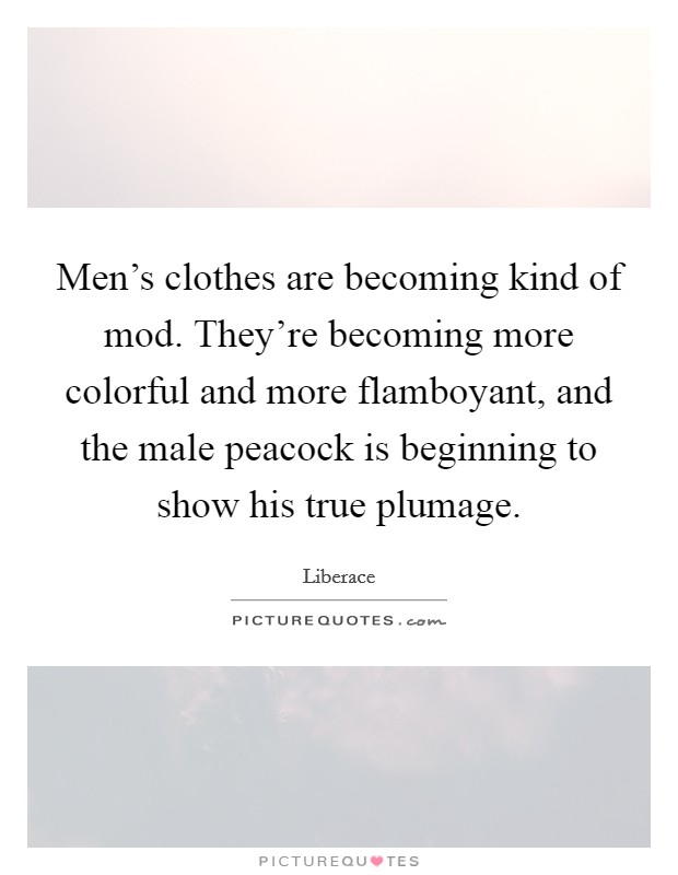 Men's clothes are becoming kind of mod. They're becoming more colorful and more flamboyant, and the male peacock is beginning to show his true plumage. Picture Quote #1