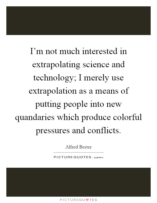 I'm not much interested in extrapolating science and technology; I merely use extrapolation as a means of putting people into new quandaries which produce colorful pressures and conflicts. Picture Quote #1