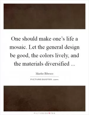 One should make one’s life a mosaic. Let the general design be good, the colors lively, and the materials diversified  Picture Quote #1