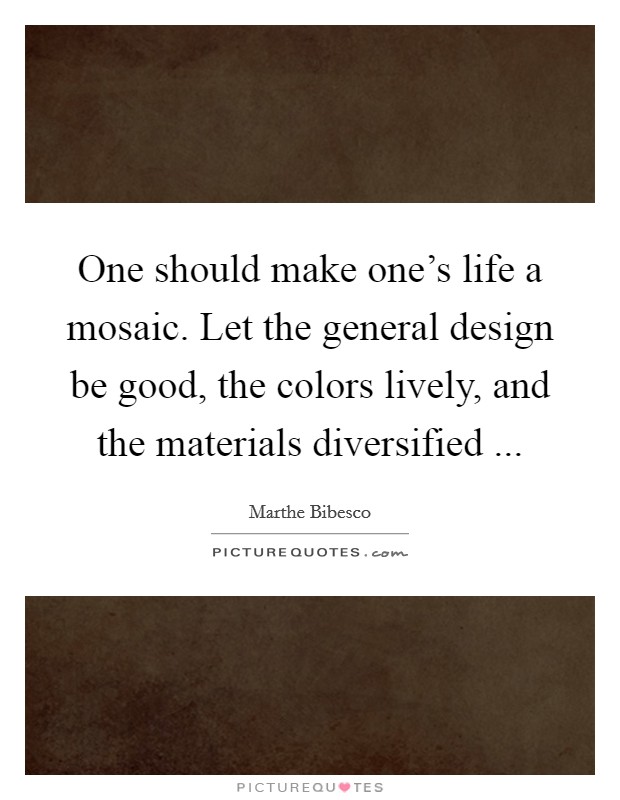 One should make one's life a mosaic. Let the general design be good, the colors lively, and the materials diversified ... Picture Quote #1