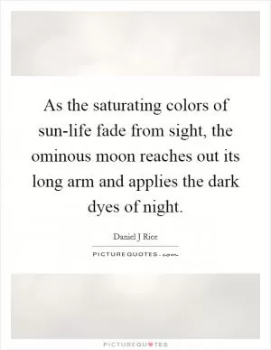 As the saturating colors of sun-life fade from sight, the ominous moon reaches out its long arm and applies the dark dyes of night Picture Quote #1