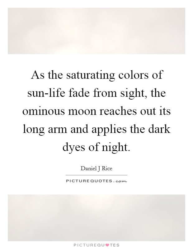 As the saturating colors of sun-life fade from sight, the ominous moon reaches out its long arm and applies the dark dyes of night. Picture Quote #1