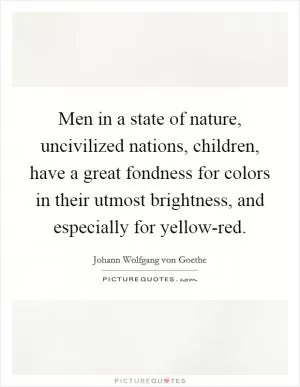 Men in a state of nature, uncivilized nations, children, have a great fondness for colors in their utmost brightness, and especially for yellow-red Picture Quote #1