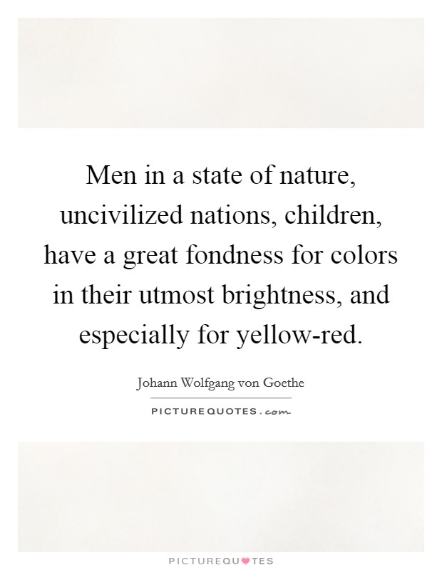 Men in a state of nature, uncivilized nations, children, have a great fondness for colors in their utmost brightness, and especially for yellow-red. Picture Quote #1