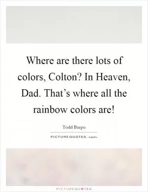 Where are there lots of colors, Colton? In Heaven, Dad. That’s where all the rainbow colors are! Picture Quote #1