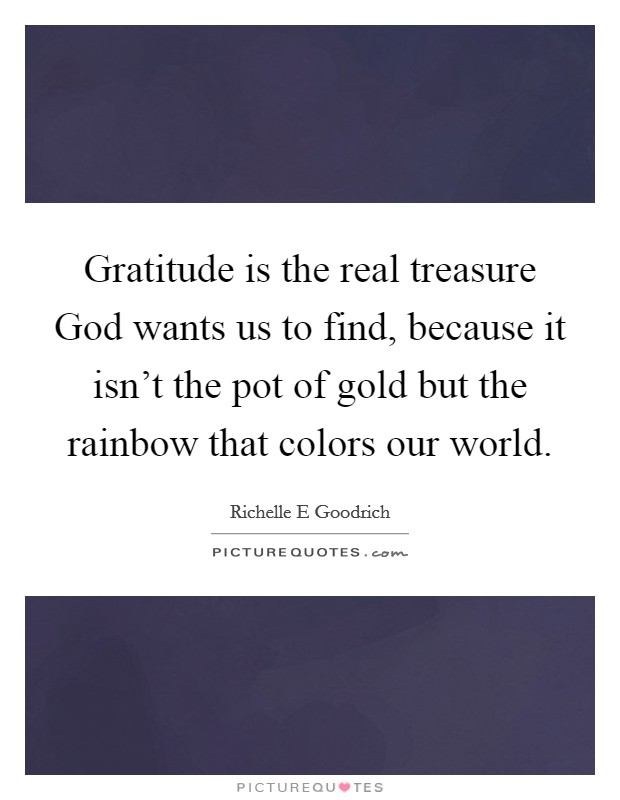 Gratitude is the real treasure God wants us to find, because it isn't the pot of gold but the rainbow that colors our world. Picture Quote #1