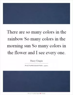There are so many colors in the rainbow So many colors in the morning sun So many colors in the flower and I see every one Picture Quote #1