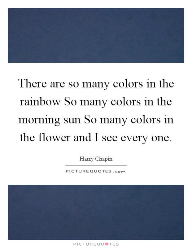 There are so many colors in the rainbow So many colors in the morning sun So many colors in the flower and I see every one. Picture Quote #1