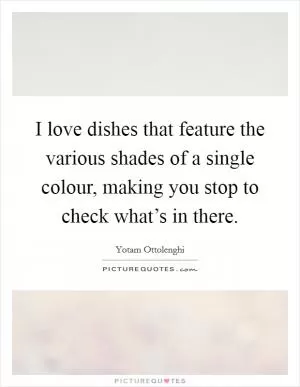 I love dishes that feature the various shades of a single colour, making you stop to check what’s in there Picture Quote #1