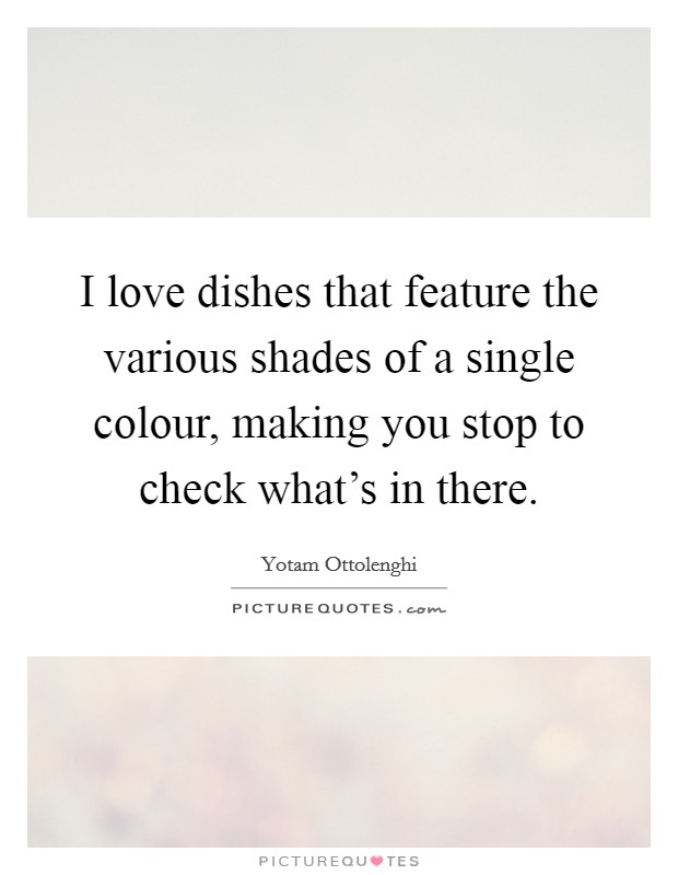 I love dishes that feature the various shades of a single colour, making you stop to check what's in there. Picture Quote #1