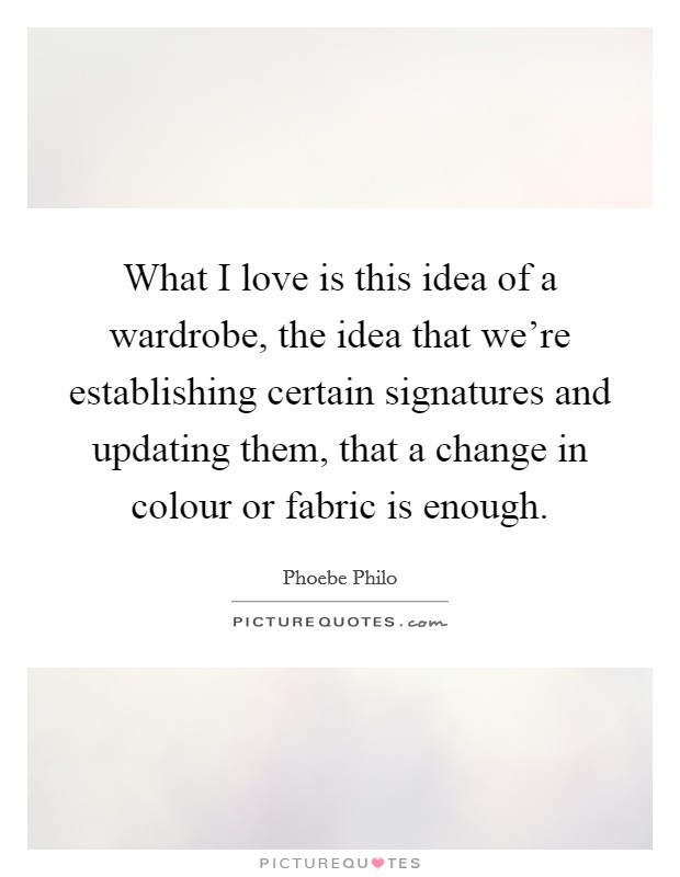 What I love is this idea of a wardrobe, the idea that we're establishing certain signatures and updating them, that a change in colour or fabric is enough. Picture Quote #1