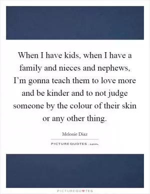 When I have kids, when I have a family and nieces and nephews, I’m gonna teach them to love more and be kinder and to not judge someone by the colour of their skin or any other thing Picture Quote #1