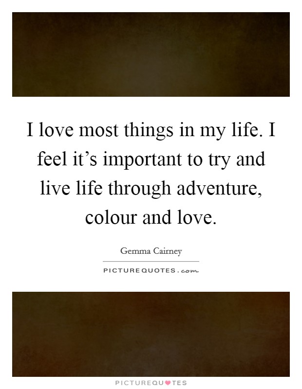 I love most things in my life. I feel it's important to try and live life through adventure, colour and love. Picture Quote #1