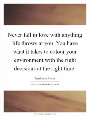 Never fall in love with anything life throws at you. You have what it takes to colour your environment with the right decisions at the right time! Picture Quote #1