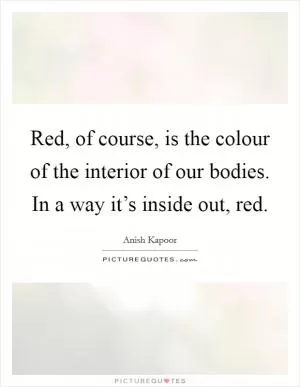 Red, of course, is the colour of the interior of our bodies. In a way it’s inside out, red Picture Quote #1
