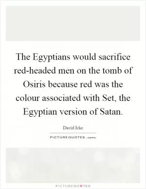 The Egyptians would sacrifice red-headed men on the tomb of Osiris because red was the colour associated with Set, the Egyptian version of Satan Picture Quote #1