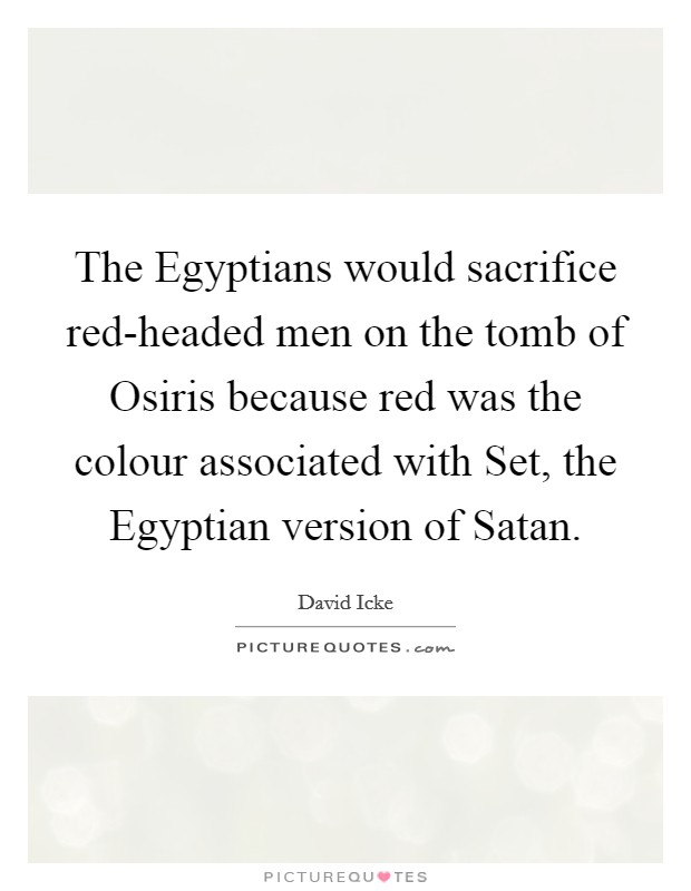 The Egyptians would sacrifice red-headed men on the tomb of Osiris because red was the colour associated with Set, the Egyptian version of Satan. Picture Quote #1