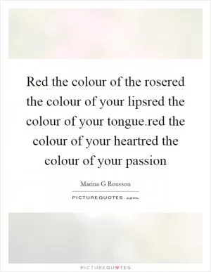Red the colour of the rosered the colour of your lipsred the colour of your tongue.red the colour of your heartred the colour of your passion Picture Quote #1