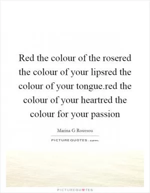 Red the colour of the rosered the colour of your lipsred the colour of your tongue.red the colour of your heartred the colour for your passion Picture Quote #1
