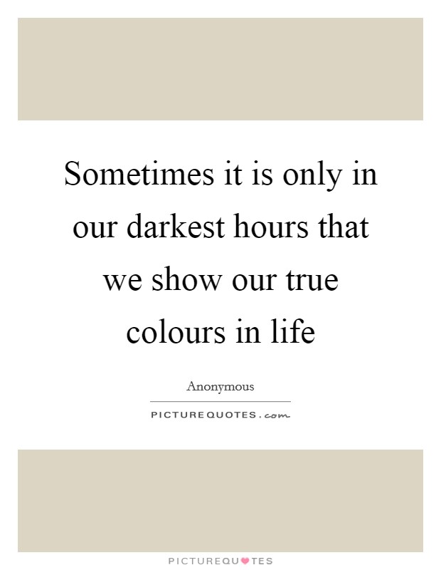 Sometimes it is only in our darkest hours that we show our true colours in life Picture Quote #1