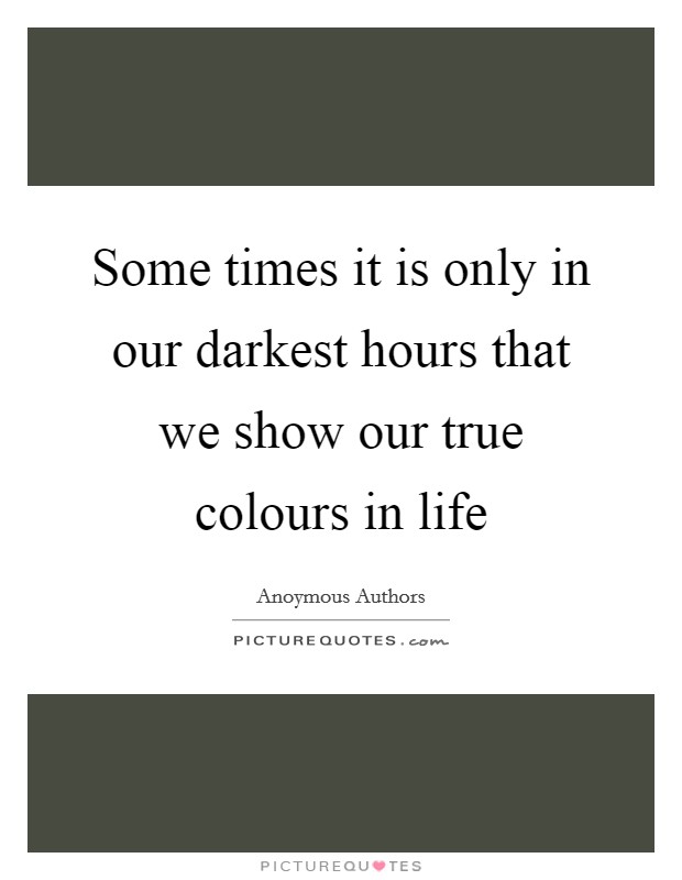 Some times it is only in our darkest hours that we show our true colours in life Picture Quote #1