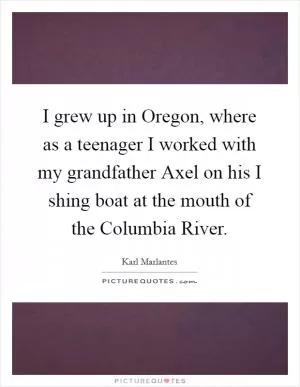 I grew up in Oregon, where as a teenager I worked with my grandfather Axel on his I shing boat at the mouth of the Columbia River Picture Quote #1