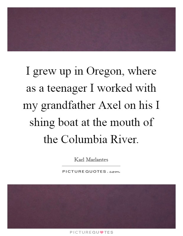 I grew up in Oregon, where as a teenager I worked with my grandfather Axel on his I shing boat at the mouth of the Columbia River. Picture Quote #1