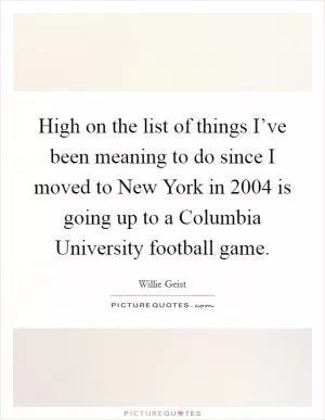 High on the list of things I’ve been meaning to do since I moved to New York in 2004 is going up to a Columbia University football game Picture Quote #1