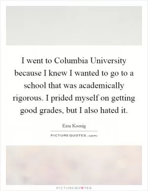 I went to Columbia University because I knew I wanted to go to a school that was academically rigorous. I prided myself on getting good grades, but I also hated it Picture Quote #1