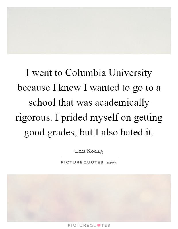 I went to Columbia University because I knew I wanted to go to a school that was academically rigorous. I prided myself on getting good grades, but I also hated it. Picture Quote #1