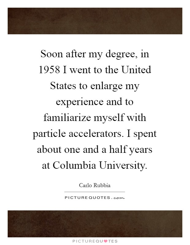 Soon after my degree, in 1958 I went to the United States to enlarge my experience and to familiarize myself with particle accelerators. I spent about one and a half years at Columbia University. Picture Quote #1