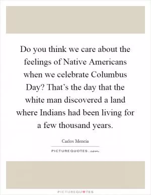 Do you think we care about the feelings of Native Americans when we celebrate Columbus Day? That’s the day that the white man discovered a land where Indians had been living for a few thousand years Picture Quote #1