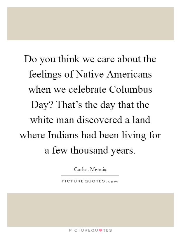 Do you think we care about the feelings of Native Americans when we celebrate Columbus Day? That's the day that the white man discovered a land where Indians had been living for a few thousand years. Picture Quote #1