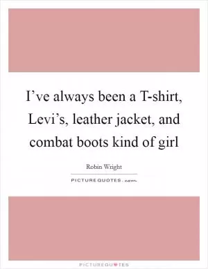 I’ve always been a T-shirt, Levi’s, leather jacket, and combat boots kind of girl Picture Quote #1