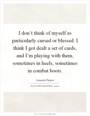 I don’t think of myself as particularly cursed or blessed. I think I got dealt a set of cards, and I’m playing with them, sometimes in heels, sometimes in combat boots Picture Quote #1