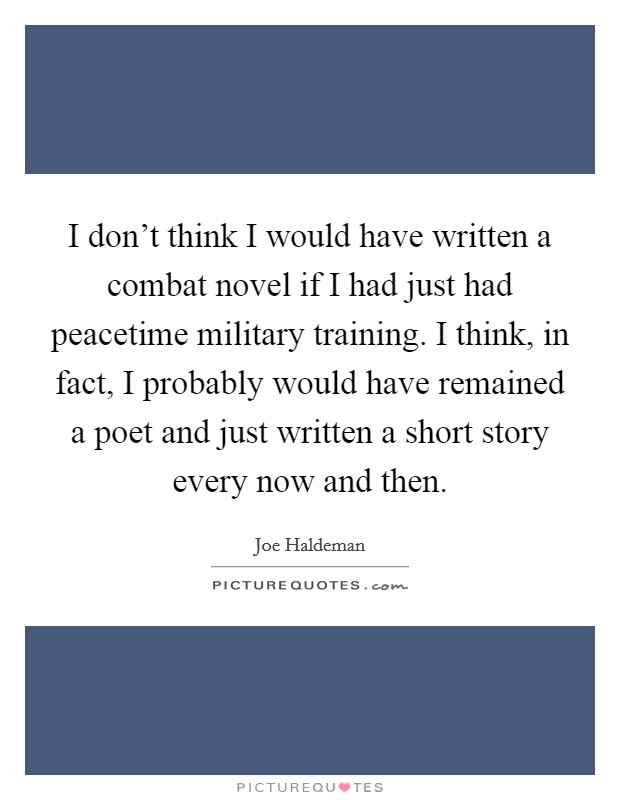 I don't think I would have written a combat novel if I had just had peacetime military training. I think, in fact, I probably would have remained a poet and just written a short story every now and then. Picture Quote #1