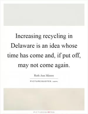 Increasing recycling in Delaware is an idea whose time has come and, if put off, may not come again Picture Quote #1