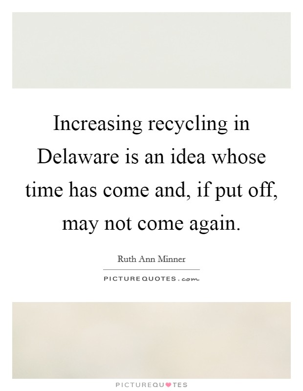 Increasing recycling in Delaware is an idea whose time has come and, if put off, may not come again. Picture Quote #1
