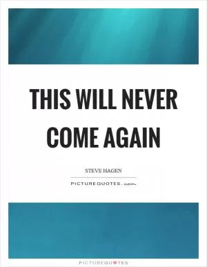 This will never come again Picture Quote #1