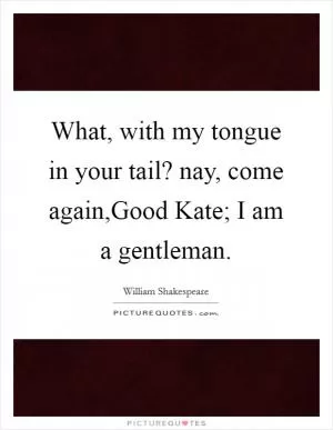What, with my tongue in your tail? nay, come again,Good Kate; I am a gentleman Picture Quote #1