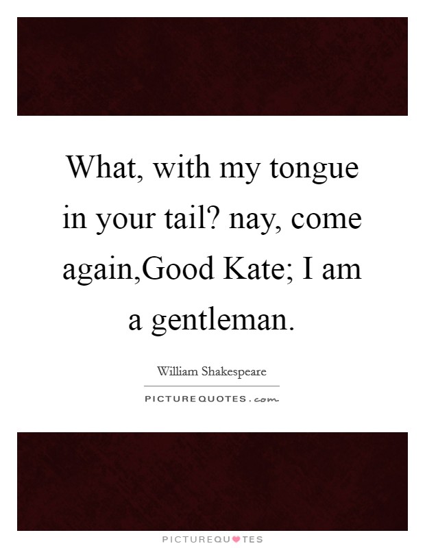 What, with my tongue in your tail? nay, come again,Good Kate; I am a gentleman. Picture Quote #1