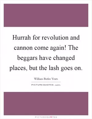 Hurrah for revolution and cannon come again! The beggars have changed places, but the lash goes on Picture Quote #1