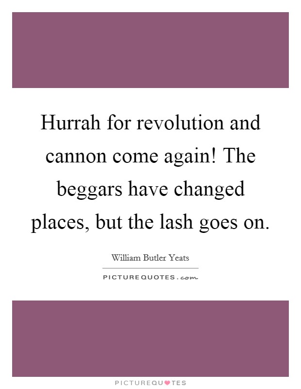 Hurrah for revolution and cannon come again! The beggars have changed places, but the lash goes on. Picture Quote #1