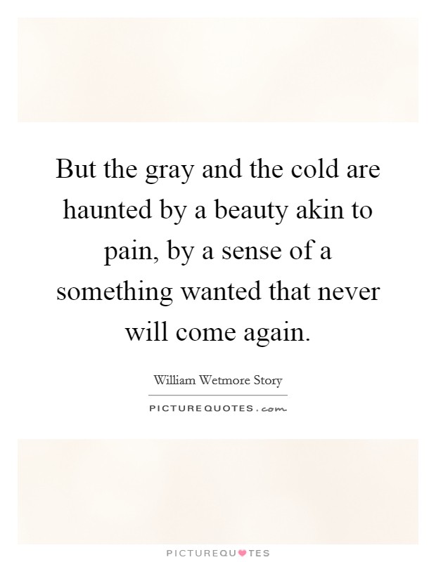 But the gray and the cold are haunted by a beauty akin to pain, by a sense of a something wanted that never will come again. Picture Quote #1